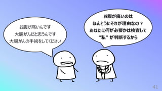 41
お腹が痛いのは
ほんとうにそれが理由なの︖
あなたに何が必要かは検査して
“私” が判断するから
お腹が痛いんです
⼤腸がんだと思うんです
⼤腸がんの⼿術をしてください
 