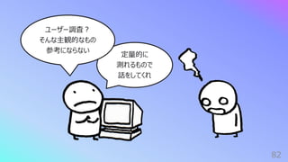82
定量的に
測れるもので
話をしてくれ
ユーザー調査︖
そんな主観的なもの
参考にならない
 