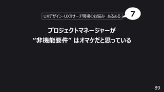 89
プロジェクトマネージャーが
“⾮機能要件” はオマケだと思っている
UXデザイン・UXリサーチ現場のお悩み あるある 7
 