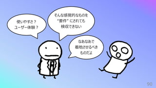 90
使いやすさ︖
ユーザー体験︖
そんな感覚的なものを
“要件” にされても
検収できない
なあなあで
着地させるべき
ものだよ
 