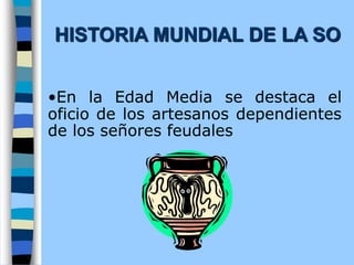 •En la Edad Media se destaca el
oficio de los artesanos dependientes
de los señores feudales
HISTORIA MUNDIAL DE LA SO
 