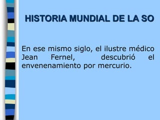 En ese mismo siglo, el ilustre médico
Jean Fernel, descubrió el
envenenamiento por mercurio.
HISTORIA MUNDIAL DE LA SO
 