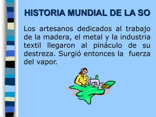 Los artesanos dedicados al trabajo
de la madera, el metal y la industria
textil llegaron al pináculo de su
destreza. Surgió entonces la fuerza
del vapor.
HISTORIA MUNDIAL DE LA SO
 