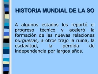 A algunos estados les reportó el
progreso técnico y aceleró la
formación de las nuevas relaciones
burguesas, a otros trajo la ruina, la
esclavitud, la pérdida de
independencia por largos años.
HISTORIA MUNDIAL DE LA SO
 
