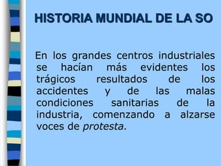 En los grandes centros industriales
se hacían más evidentes los
trágicos resultados de los
accidentes y de las malas
condiciones sanitarias de la
industria, comenzando a alzarse
voces de protesta.
HISTORIA MUNDIAL DE LA SO
 