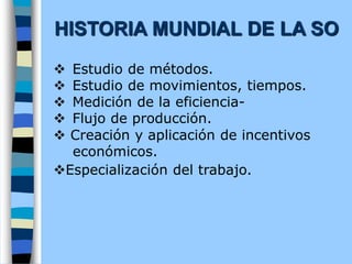 v Estudio de métodos.
v Estudio de movimientos, tiempos.
v Medición de la eficiencia-
v Flujo de producción.
v Creación y aplicación de incentivos
económicos.
vEspecialización del trabajo.
HISTORIA MUNDIAL DE LA SO
 