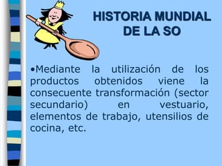 •Mediante la utilización de los
productos obtenidos viene la
consecuente transformación (sector
secundario) en vestuario,
elementos de trabajo, utensilios de
cocina, etc.
HISTORIA MUNDIAL
DE LA SO
 