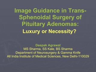 Image Guidance in Trans-Sphenoidal Surgery of Pituitary Adenomas: Luxury or Necessity?   Deepak Agrawal MS Sharma, SS Kale, BS Sharma Department of Neurosurgery & Gamma Knife All India Institute of Medical Sciences, New Delhi-110029 