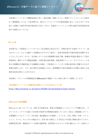 Copyright © QYResearch | japan@qyresearch.com |https://www.qyresearch.co.jp
QYResearch｜市場データに基づく最新インサイト
中低電圧インバーターの機能高度化に伴い、既存設備、制御システム、情報プラットフォームとの統合
は一層複雑化している。日本市場では、電力エレクトロニクスや自動化制御に加え、IT およびデータ分
析にも精通した複合型人材が相対的に不足しており、先進的ソリューションの導入速度や活用深度を制
約する要因となっている。
【まとめ】
本記事では、中低電圧インバーターという注目製品に焦点を当て、市場を牽引する成長ドライバー、拡
大のチャンス、そして克服すべき課題をわかりやすく紹介し、読者が短時間で市場の現状を把握できる
ようにしています。さらに、完全版レポートでは市場規模や成長予測、地域別・用途別・製品タイプ別の
需要特性、潜在リスクや構造的課題、主要企業の競争環境、技術革新のトレンド、サプライチェーン分
析や市場機会の詳細評価までを網羅的に収録し、中低電圧インバーター市場を総合的に理解するための
情報を提供します。この一冊で業界の全体像をつかみ、事業戦略の立案や新規参入の判断に直結する実
践的な知見を得ることができます。
本記事は、グローバル市場調査会社 QYResearch の調査データと分析に基づいて執筆しています。
【中低電圧インバーターの詳細内容・無料サンプルお申込みはこちら】
https://www.qyresearch.co.jp/reports/1612491/low-and-medium-voltage-inverter
QYResearch 会社概要
QYResearch（QY リサーチ）は、2007 年の創業以来、豊富な市場調査・コンサルティング経験を有し、グ
ローバルネットワークを通じて多分野・多業界の市場情報を提供しています。
当社は、
市場調査レポート、
企業戦略コンサルティング、IPO 支援、委託調査などを展開し、アメリカ、日本、韓国、中国、ドイツ、
インド、スイス、ポルトガルの拠点から、世界 160 カ国以上、6 万社以上の企業に情報を届けています。
地域特化型分析、継続的なデータ更新・追跡体制、再利用性・カスタマイズ性に優れたレポート設計によ
 