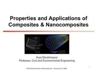 1
Properties and Applications of
Composites & Nanocomposites
PSCI 640 Elements of Nanosciences, November 9, 2009
Arya Ebrahimpour
Professor, Civil and Environmental Engineering
 