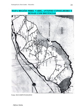 Radiografia de. Bom Jardim – Maranhão
Adilson Motta
24
MAPA REGIÃO MIRIL VARIG, ANTONIO CONSELHEIRO E
DEMAIS COM DISTÂNCIAS
Fonte: SUCAM/FUNASA2014
 