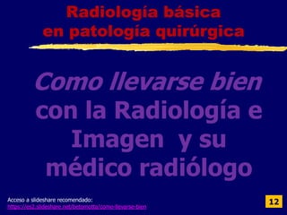 Como llevarse bien
con la Radiología e
Imagen y su
médico radiólogo
12
Radiología básica
en patología quirúrgica
Acceso a slideshare recomendado:
https://es2.slideshare.net/betomotta/como-llevarse-bien
 