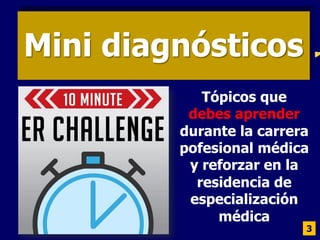 Mini diagnósticos
3
Tópicos que
debes aprender
durante la carrera
pofesional médica
y reforzar en la
residencia de
especialización
médica
 