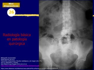 Mini
diagnósticos
26
Radiología básica
en patología
quirúrgica
Bibliografía recomendada:
Motta-Ramirez GA et al.
Pielonefritis enfisematosa. Estudios radiológicos y de imagen (US y TC)
para su diagnóstico y manejo.
Acta Médica Grupo Ángeles 2014;12(1):5-12.
https://www.medigraphic.com/pdfs/actmed/am-2014/am141a.pdf
https://www.slideshare.net/slideshow/casos-pielonefritis-enfisematosa-archivo-historico/33032210
 