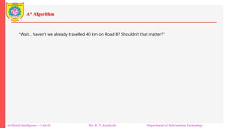 A* Algorithm
Artificial Intelligence – Unit-II Mr. R. N. Kankrale Department of Information Technology
"Wait... haven't we already travelled 40 km on Road B? Shouldn't that matter?"
 