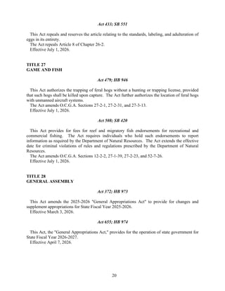20
Act 433; SB 551
This Act repeals and reserves the article relating to the standards, labeling, and adulteration of
eggs in its entirety.
The Act repeals Article 8 of Chapter 26-2.
Effective July 1, 2026.
TITLE 27
GAME AND FISH
Act 479; HB 946
This Act authorizes the trapping of feral hogs without a hunting or trapping license, provided
that such hogs shall be killed upon capture. The Act further authorizes the location of feral hogs
with unmanned aircraft systems.
The Act amends O.C.G.A. Sections 27-2-1, 27-2-31, and 27-3-13.
Effective July 1, 2026.
Act 508; SB 420
This Act provides for fees for reef and migratory fish endorsements for recreational and
commercial fishing. The Act requires individuals who hold such endorsements to report
information as required by the Department of Natural Resources. The Act extends the effective
date for criminal violations of rules and regulations prescribed by the Department of Natural
Resources.
The Act amends O.C.G.A. Sections 12-2-2, 27-1-39, 27-2-23, and 52-7-26.
Effective July 1, 2026.
TITLE 28
GENERAL ASSEMBLY
Act 372; HB 973
This Act amends the 2025-2026 "General Appropriations Act" to provide for changes and
supplement appropriations for State Fiscal Year 2025-2026.
Effective March 3, 2026.
Act 655; HB 974
This Act, the "General Appropriations Act," provides for the operation of state government for
State Fiscal Year 2026-2027.
Effective April 7, 2026.
 