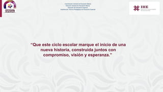“Que este ciclo escolar marque el inicio de una
nueva historia, construida juntos con
compromiso, visión y esperanza.”
Coordinación General de Educación Básica
Dirección General de Educación Básica
Dirección de Educación Especial
Subdirección Técnico-Pedagógica de Educación Especial
 
