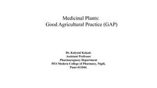 Dr. Kalyani Kakad.
Assistant Professor
Pharmacognosy Department
PES Modern College of Pharmacy, Nigdi,
Pune-411044.
Medicinal Plants:
Good Agricultural Practice (GAP)
 
