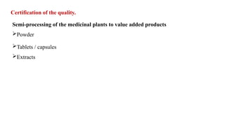 Certification of the quality.
Semi-processing of the medicinal plants to value added products
Powder
Tablets / capsules
Extracts
 