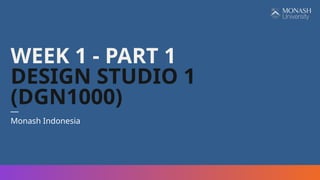 WEEK 1 - PART 1
DESIGN STUDIO 1
(DGN1000)
—
Monash Indonesia
 