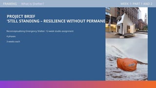 PROJECT BRIEF
‘STILL STANDING – RESILIENCE WITHOUT PERMANENCE’
Reconceptualising Emergency Shelter: 12-week studio assignment
4 phases
3 weeks each
FRAMING WEEK 1: PART 1 AND 2
FRAMING WEEK 1: PART 1 AND 2
What is Shelter?
 