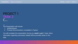 FRAMING WEEK 1: PART 1 AND 2
—
The Presentation will include:
1. Artefactssssss
2. Process Documentation (completed in Figma)
You will complete this presentation during you week 6, part 1 class. More
information regarding submission details will be provided closer to this
date.
FRAMING WEEK 1: PART 1 AND 2
What is Shelter?
PROJECT 1
TASK 2
C…
 