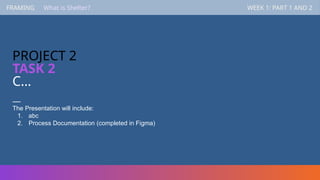 FRAMING WEEK 1: PART 1 AND 2
—
The Presentation will include:
1. abc
2. Process Documentation (completed in Figma)
FRAMING WEEK 1: PART 1 AND 2
What is Shelter?
PROJECT 2
TASK 2
C…
 