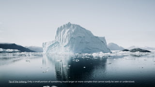 Tip of the iceberg: Only a small portion of something much larger or more complex that cannot easily be seen or understood.
 