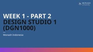 WEEK 1 - PART 2
DESIGN STUDIO 1
(DGN1000)
—
Monash Indonesia
 