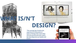 WHAT IS/N’T
DESIGN?
“The average day involves the
experience of thousands of
layers of design that reach deep
into the ground and outer space,
but also deep into our bodies and
brains.”
 