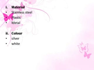 i. Material
• Stainless steel
• Plastic
• Metal
ii. Colour
• silver
• white
 