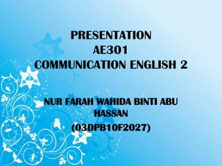 PRESENTATION
AE301
COMMUNICATION ENGLISH 2
NUR FARAH WAHIDA BINTI ABU
HASSAN
(03DPB10F2027)
 
