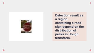 Detection result as
a region
containing a road
sign depend on the
distribution of
peaks in Hough
transform.
 