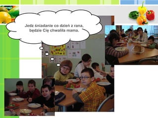 Jedz śniadanie co dzień z rana, będzie Cię chwaliła mama. 