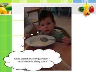 Choć jestem mały to już wiem –  bez śniadania słaby dzień. 