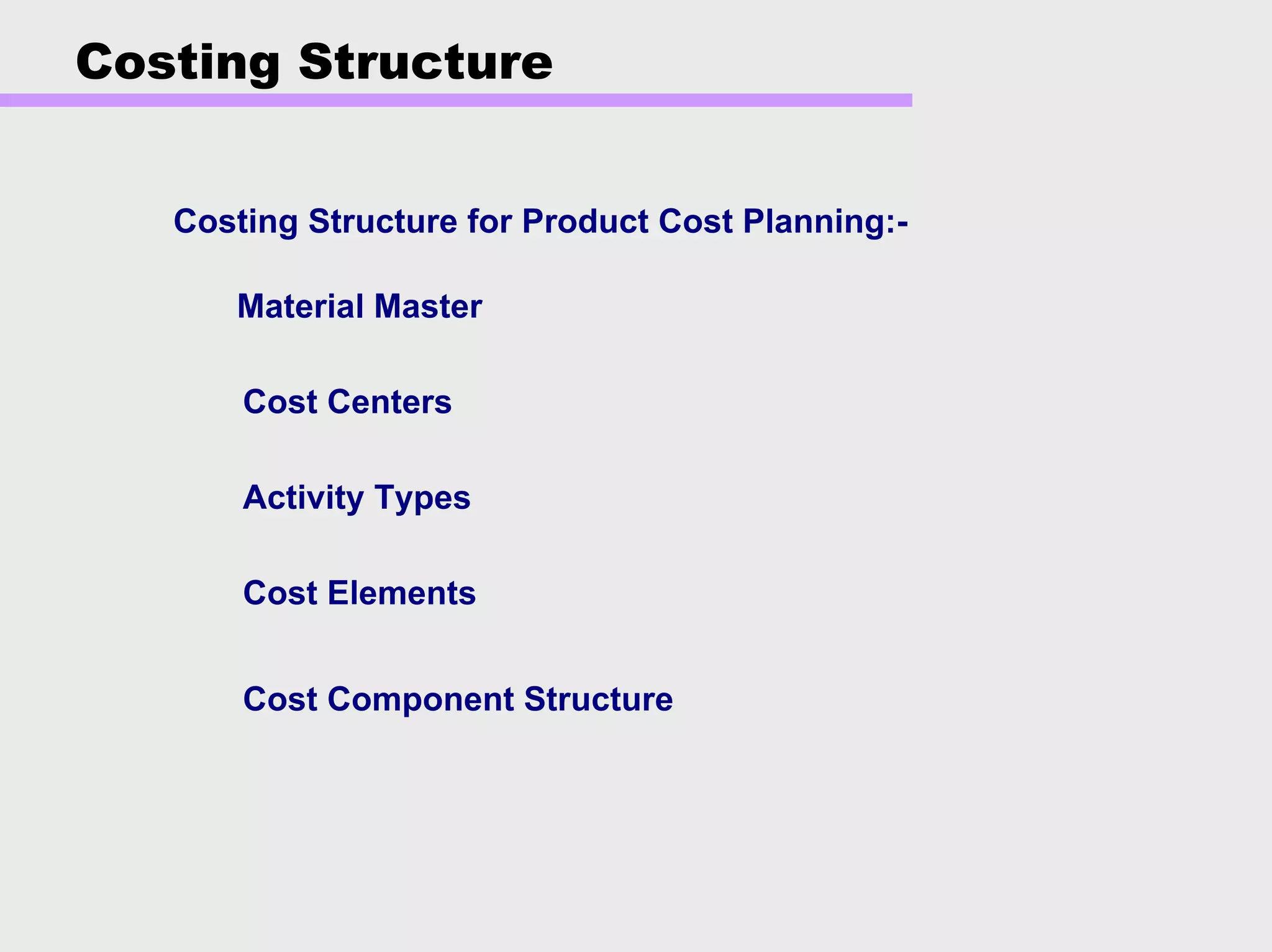 Costing Structure
Costing Structure for Product Cost Planning:-
Activity Types
Cost Elements
Cost Component Structure
Cost Centers
Material Master
 