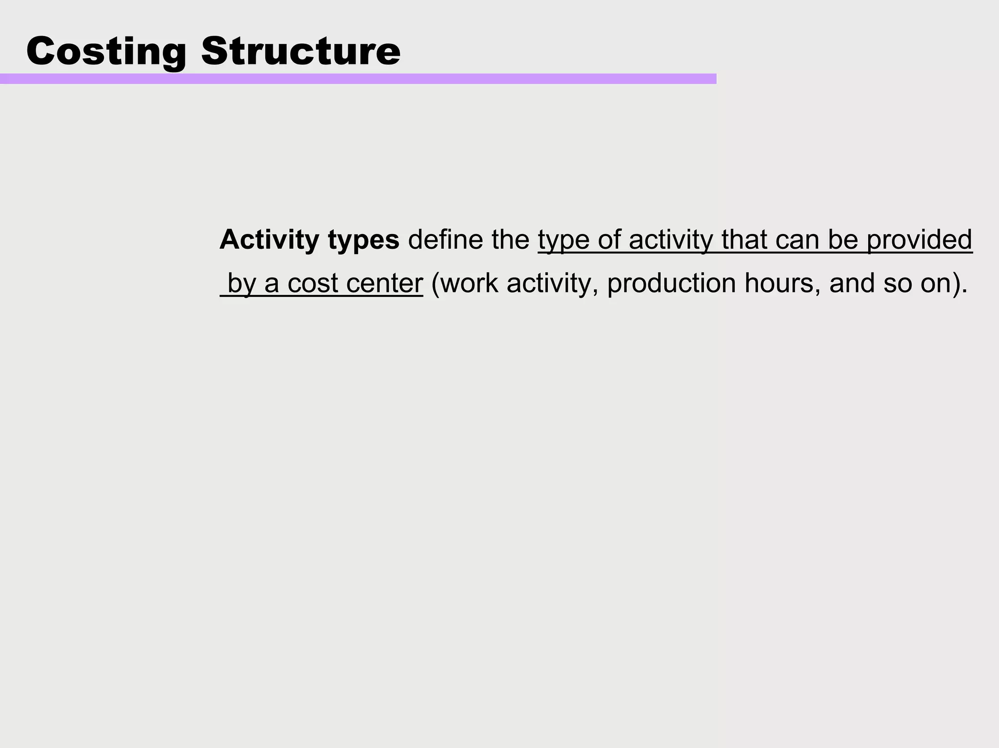 Costing Structure
Activity types define the type of activity that can be provided
by a cost center (work activity, production hours, and so on).
 