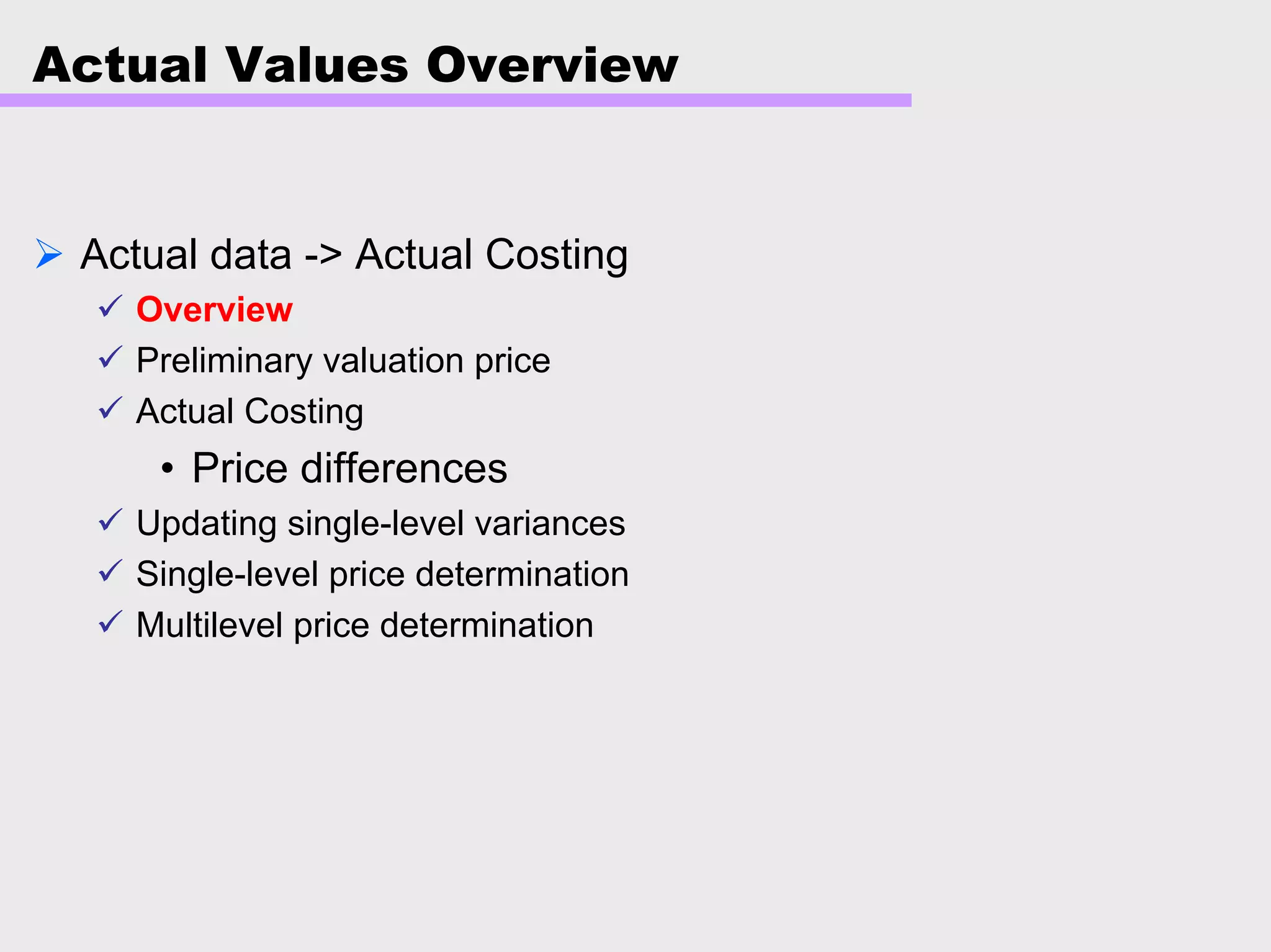 Actual Values Overview
Actual data -> Actual Costing
Overview
Preliminary valuation price
Actual Costing
• Price differences
Updating single-level variances
Single-level price determination
Multilevel price determination
 