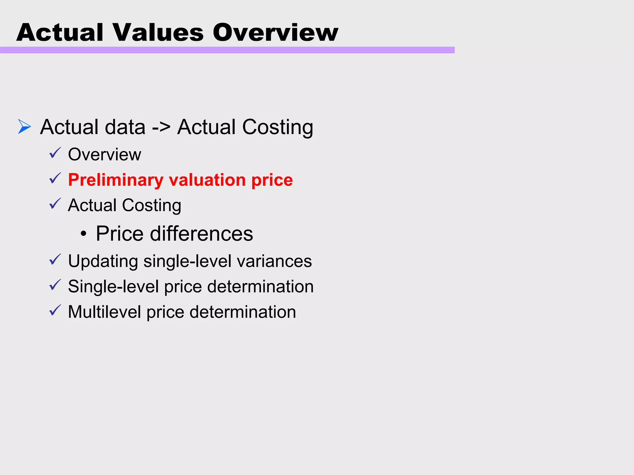 Actual Values Overview
Actual data -> Actual Costing
Overview
Preliminary valuation price
Actual Costing
• Price differences
Updating single-level variances
Single-level price determination
Multilevel price determination
 