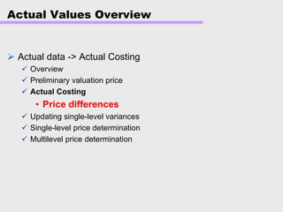 Actual Values Overview
Actual data -> Actual Costing
Overview
Preliminary valuation price
Actual Costing
• Price differences
Updating single-level variances
Single-level price determination
Multilevel price determination
 