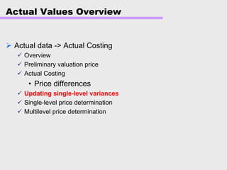 Actual Values Overview
Actual data -> Actual Costing
Overview
Preliminary valuation price
Actual Costing
• Price differences
Updating single-level variances
Single-level price determination
Multilevel price determination
 