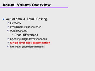 Actual Values Overview
Actual data -> Actual Costing
Overview
Preliminary valuation price
Actual Costing
• Price differences
Updating single-level variances
Single-level price determination
Multilevel price determination
 