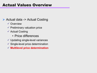 Actual Values Overview
Actual data -> Actual Costing
Overview
Preliminary valuation price
Actual Costing
• Price differences
Updating single-level variances
Single-level price determination
Multilevel price determination
 