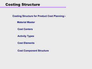 Costing Structure
Costing Structure for Product Cost Planning:-
Activity Types
Cost Elements
Cost Component Structure
Cost Centers
Material Master
 