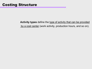 Costing Structure
Activity types define the type of activity that can be provided
by a cost center (work activity, production hours, and so on).
 