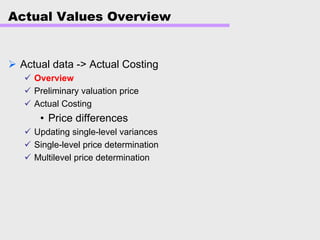 Actual Values Overview
Actual data -> Actual Costing
Overview
Preliminary valuation price
Actual Costing
• Price differences
Updating single-level variances
Single-level price determination
Multilevel price determination
 