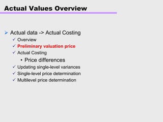 Actual Values Overview
Actual data -> Actual Costing
Overview
Preliminary valuation price
Actual Costing
• Price differences
Updating single-level variances
Single-level price determination
Multilevel price determination
 