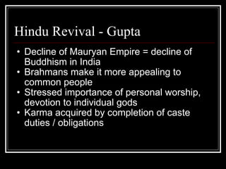 Hindu Revival - Gupta Decline of Mauryan Empire = decline of Buddhism in India Brahmans make it more appealing to common people Stressed importance of personal worship, devotion to individual gods Karma acquired by completion of caste duties / obligations 