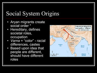 Social System Origins Aryan migrants create social order * Hereditary, defines societal roles, occupation Varna  = “color” - racial differences, castes Based upon idea that people are different, should have different roles 