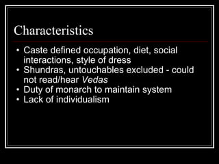 Characteristics Caste defined occupation, diet, social interactions, style of dress Shundras, untouchables excluded - could not read/hear  Vedas Duty of monarch to maintain system Lack of individualism 
